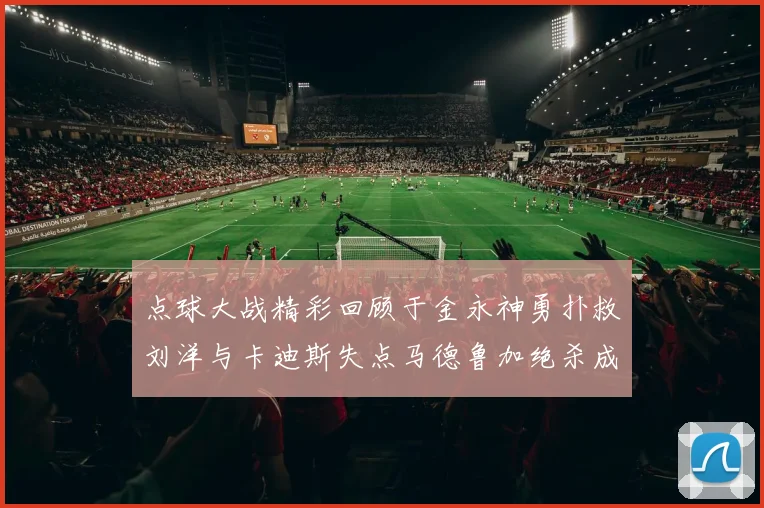 点球大战精彩回顾于金永神勇扑救刘洋与卡迪斯失点马德鲁加绝杀成英雄