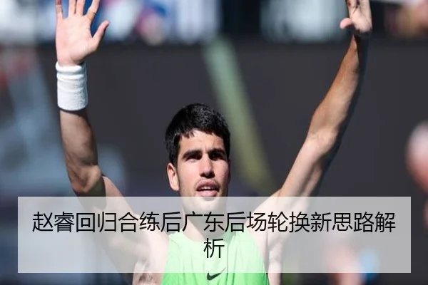 赵睿回归合练后广东后场轮换新思路解析